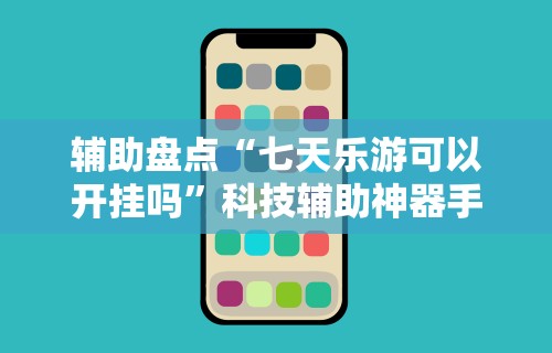 辅助盘点“七天乐游可以开挂吗”科技辅助神器手机版