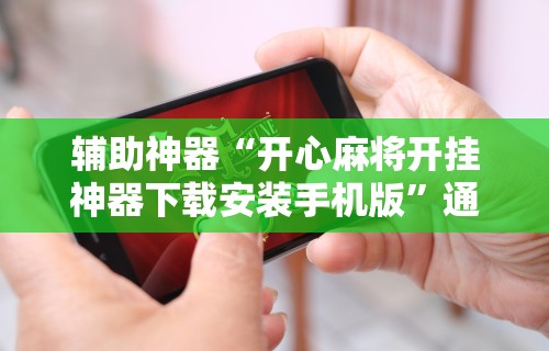 辅助神器“开心麻将开挂神器下载安装手机版”通用版下载教程!