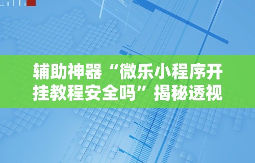 辅助神器“微乐小程序开挂教程安全吗”揭秘透视辅助万能挂