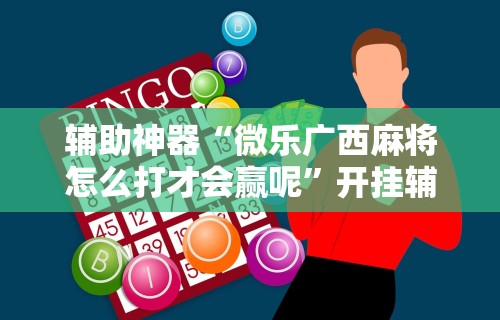 辅助神器“微乐广西麻将怎么打才会赢呢”开挂辅助详细步骤