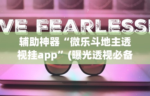 辅助神器“微乐斗地主透视挂app”(曝光透视必备猫腻)