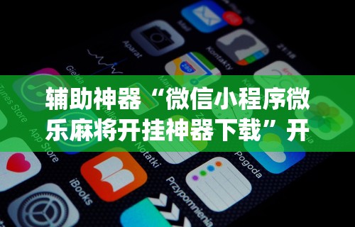 辅助神器“微信小程序微乐麻将开挂神器下载	”开挂(透视)辅助教程