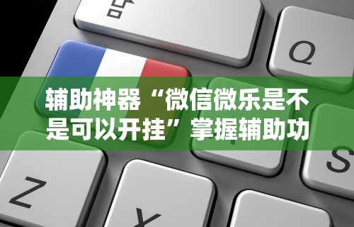 辅助神器“微信微乐是不是可以开挂	”掌握辅助功能必胜规则