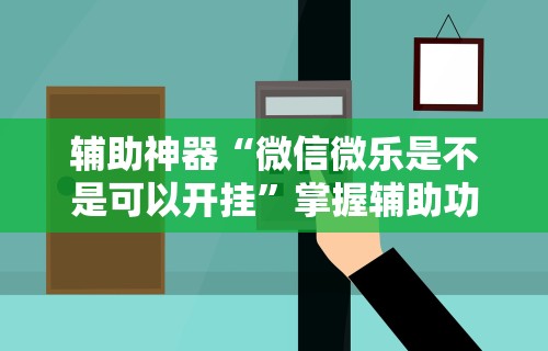 辅助神器“微信微乐是不是可以开挂”掌握辅助功能必胜规则