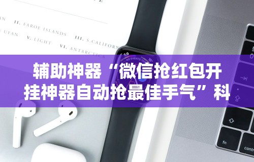 辅助神器“微信抢红包开挂神器自动抢最佳手气”科技辅助神器手机版教程