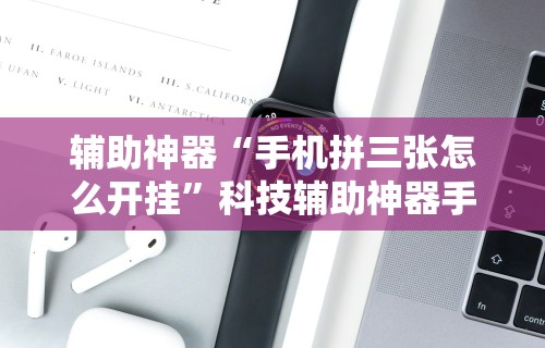 辅助神器“手机拼三张怎么开挂”科技辅助神器手机