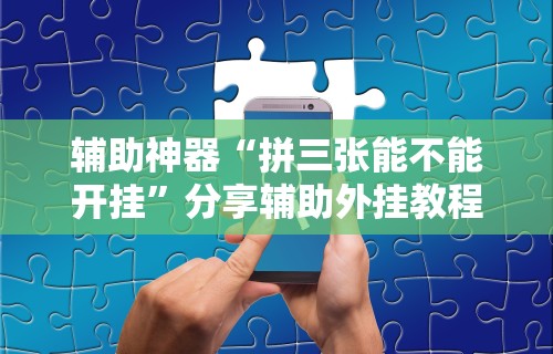 辅助神器“拼三张能不能开挂”分享辅助外挂教程