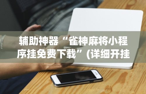 辅助神器“雀神麻将小程序挂免费下载	”(详细开挂教程)