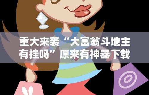 重大来袭“大富翁斗地主有挂吗”原来有神器下载!