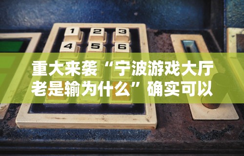 重大来袭“宁波游戏大厅老是输为什么”确实可以使用辅助