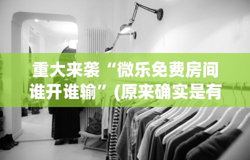 重大来袭“微乐免费房间谁开谁输”(原来确实是有挂)