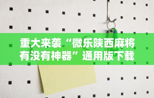 重大来袭“微乐陕西麻将有没有神器”通用版下载教程