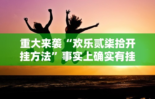 重大来袭“欢乐贰柒拾开挂方法”事实上确实有挂