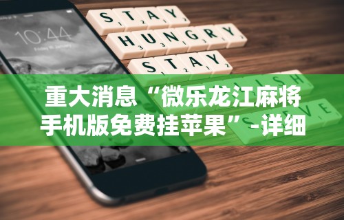 重大消息“微乐龙江麻将手机版免费挂苹果”-详细教程