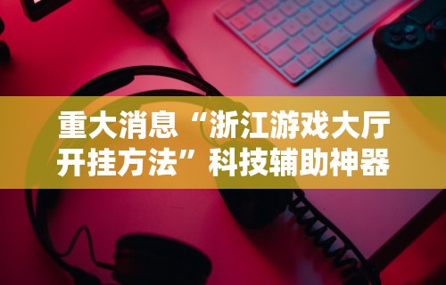 重大消息“浙江游戏大厅开挂方法”科技辅助神器手机版教程