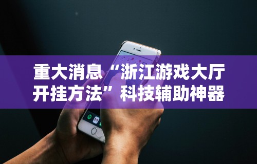 重大消息“浙江游戏大厅开挂方法”科技辅助神器手机版教程