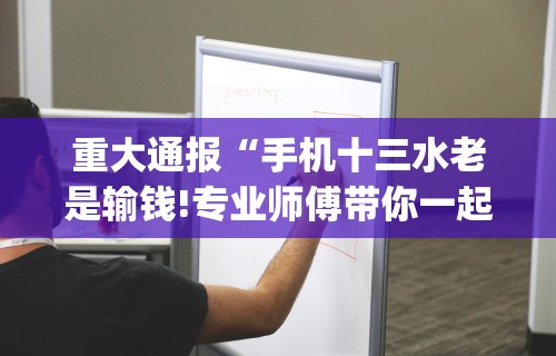 重大通报“手机十三水老是输钱!专业师傅带你一起了解(确实有挂)
