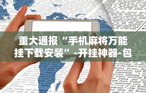 重大通报“手机麻将万能挂下载安装	”-开挂神器-包教包会