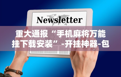 重大通报“手机麻将万能挂下载安装”-开挂神器-包教包会