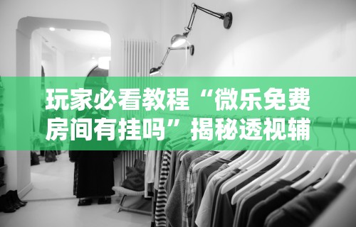 玩家必看教程“微乐免费房间有挂吗”揭秘透视辅助万能挂用法