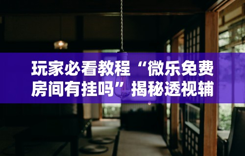 玩家必看教程“微乐免费房间有挂吗	”揭秘透视辅助万能挂用法