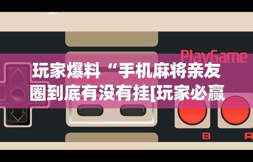 玩家爆料“手机麻将亲友圈到底有没有挂[玩家必赢神器]