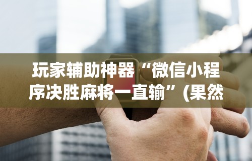 玩家辅助神器“微信小程序决胜麻将一直输	”(果然有透视挂)
