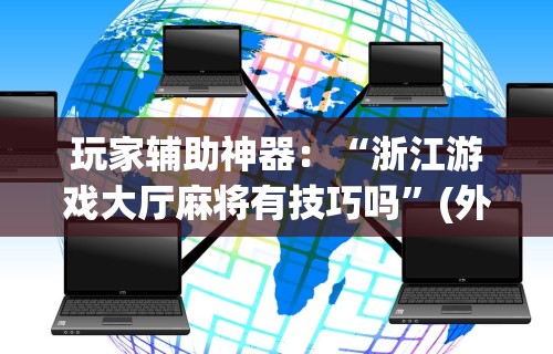 玩家辅助神器：“浙江游戏大厅麻将有技巧吗”(外卦神器下载)