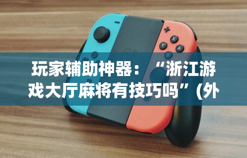玩家辅助神器：“浙江游戏大厅麻将有技巧吗”(外卦神器下载)