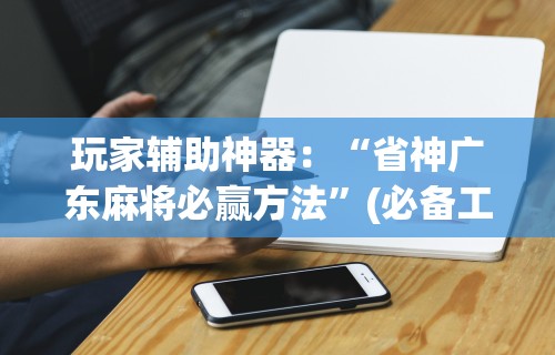 玩家辅助神器：“省神广东麻将必赢方法”(必备工具)辅助教学