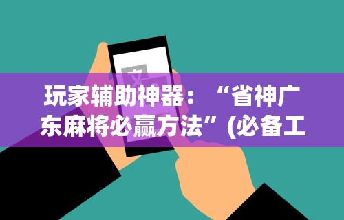 玩家辅助神器：“省神广东麻将必赢方法	”(必备工具)辅助教学