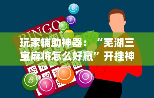 玩家辅助神器：“芜湖三宝麻将怎么好赢”开挂神器{透视辅助}全揭秘