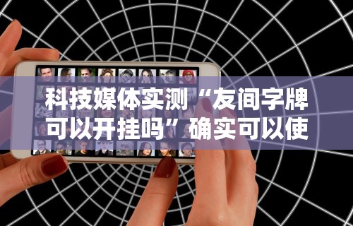 科技媒体实测“友间字牌可以开挂吗	”确实可以使用辅助