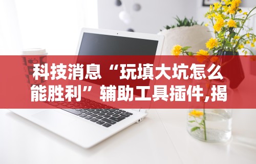 科技消息“玩填大坑怎么能胜利”辅助工具插件,揭秘技巧开挂