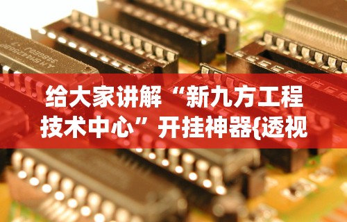 给大家讲解“新九方工程技术中心	”开挂神器{透视辅助}全揭秘