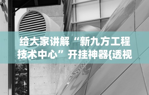 给大家讲解“新九方工程技术中心”开挂神器{透视辅助}全揭秘
