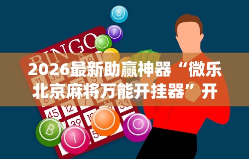 2026最新助赢神器“微乐北京麻将万能开挂器	”开挂神器{透视辅助}全揭秘