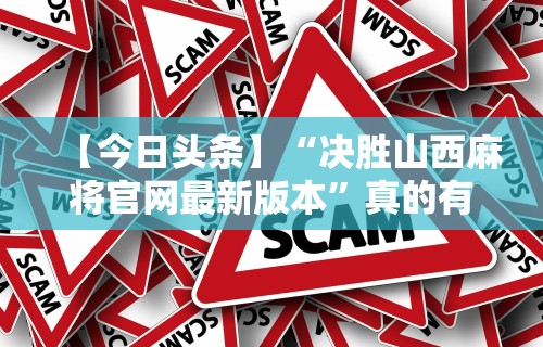 【今日头条】“决胜山西麻将官网最新版本”真的有挂