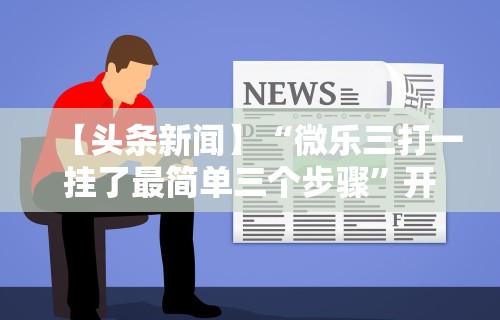 【头条新闻】“微乐三打一挂了最简单三个步骤	”开挂方法