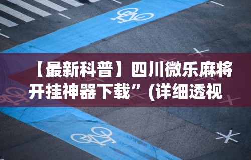【最新科普】四川微乐麻将开挂神器下载”(详细透视教程)-知乎