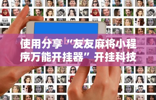 使用分享“友友麻将小程序万能开挂器	”开挂科技辅助神器手机