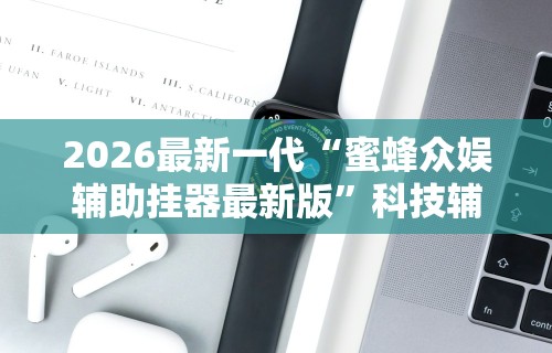 2026最新一代“蜜蜂众娱辅助挂器最新版	”科技辅助神器手机版教程
