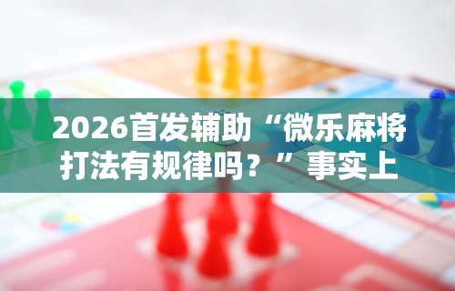 2026首发辅助“微乐麻将打法有规律吗？	”事实上真的有挂