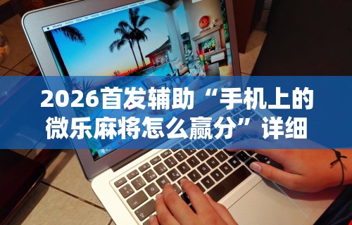 丰富分享“微乐甘肃麻将万能开挂器通用版”(透视)开挂辅助脚本+详细开挂安装教程