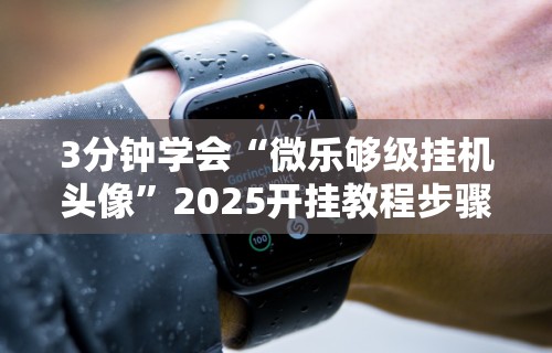 3分钟学会“微乐够级挂机头像”2025开挂教程步骤