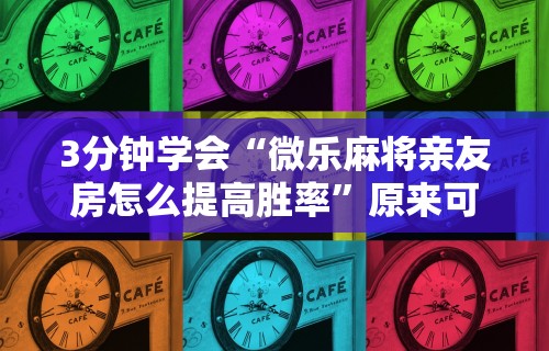 3分钟学会“微乐麻将亲友房怎么提高胜率”原来可以开挂