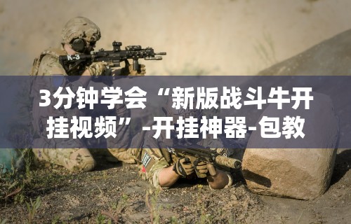 3分钟学会“新版战斗牛开挂视频”-开挂神器-包教包会