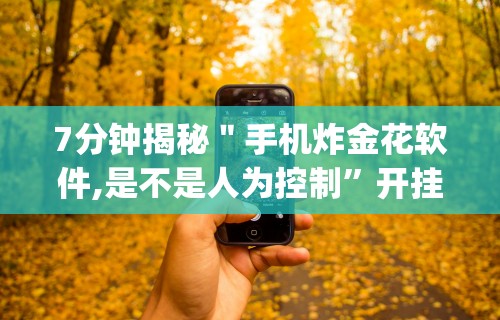 7分钟揭秘＂手机炸金花软件,是不是人为控制”开挂神器{透视辅助}全揭秘