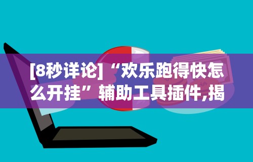 [8秒详论]“欢乐跑得快怎么开挂	”辅助工具插件,揭秘技巧开挂