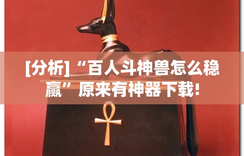 [分析]“百人斗神兽怎么稳赢”原来有神器下载!